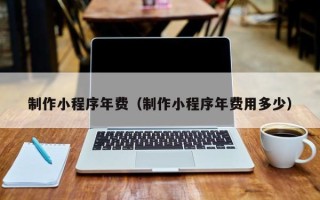 乐平制作小程序年费（制作小程序年费用多少）
