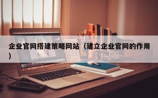 乐平企业官网搭建策略网站（建立企业官网的作用）