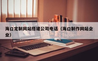 乐平海口定制网站搭建公司电话（海口制作网站企业）