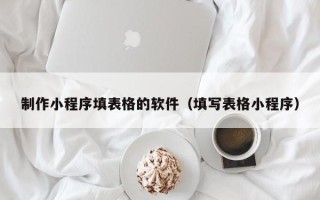 乐平制作小程序填表格的软件（填写表格小程序）