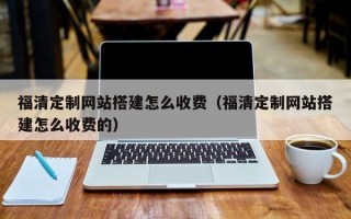 乐平福清定制网站搭建怎么收费（福清定制网站搭建怎么收费的）