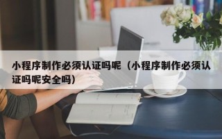 乐平小程序制作必须认证吗呢（小程序制作必须认证吗呢安全吗）