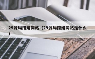 乐平29源码搭建网站（29源码搭建网站是什么）