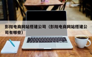 乐平彭阳电商网站搭建公司（彭阳电商网站搭建公司有哪些）