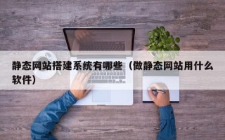 乐平静态网站搭建系统有哪些（做静态网站用什么软件）