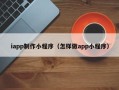 乐平iapp制作小程序（怎样做app小程序）