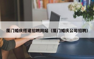 乐平厦门婚庆搭建招聘网站（厦门婚庆公司招聘）