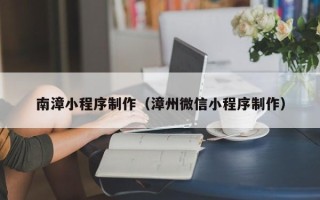 乐平南漳小程序制作（漳州微信小程序制作）