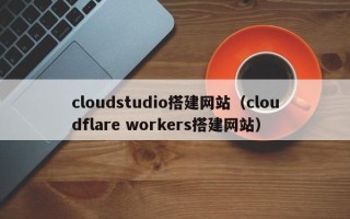 乐平cloudstudio搭建网站（cloudflare workers搭建网站）