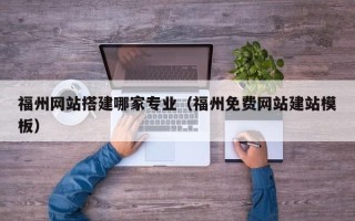 乐平福州网站搭建哪家专业（福州免费网站建站模板）
