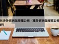 乐平长沙外贸网站搭建公司（建外贸网站哪家公司好）