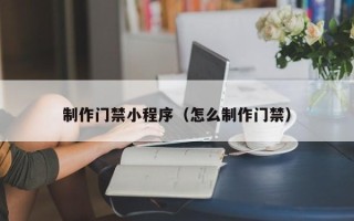乐平制作门禁小程序（怎么制作门禁）