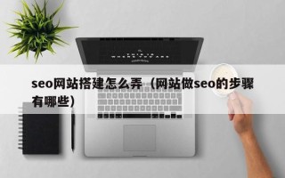 乐平seo网站搭建怎么弄（网站做seo的步骤有哪些）